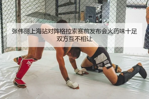 张伟丽上海站对阵格拉索赛前发布会火药味十足 双方互不相让